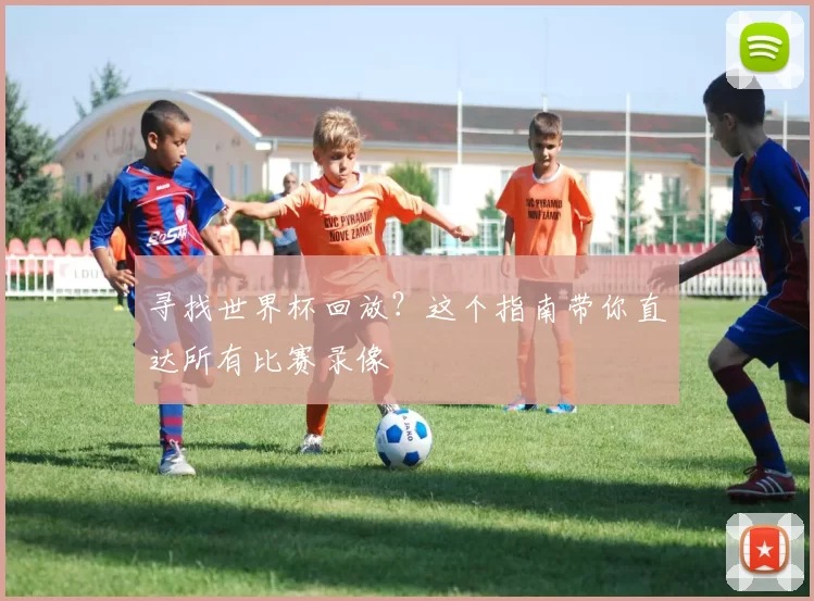 寻找世界杯回放?这个指南带你直达所有比赛录像