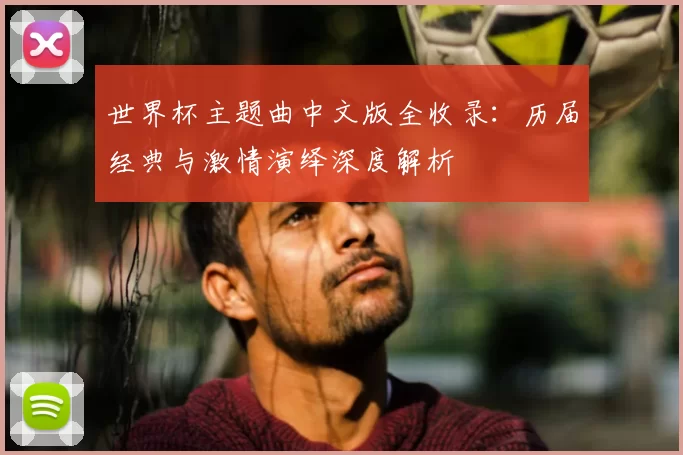 世界杯主题曲中文版全收录：历届经典与激情演绎深度解析
