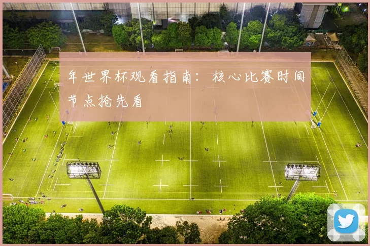 年世界杯观看指南:核心比赛时间节点抢先看