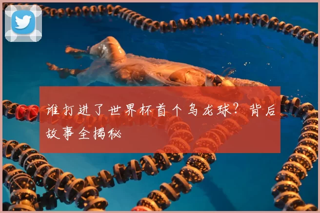 谁打进了世界杯首个乌龙球?背后故事全揭秘