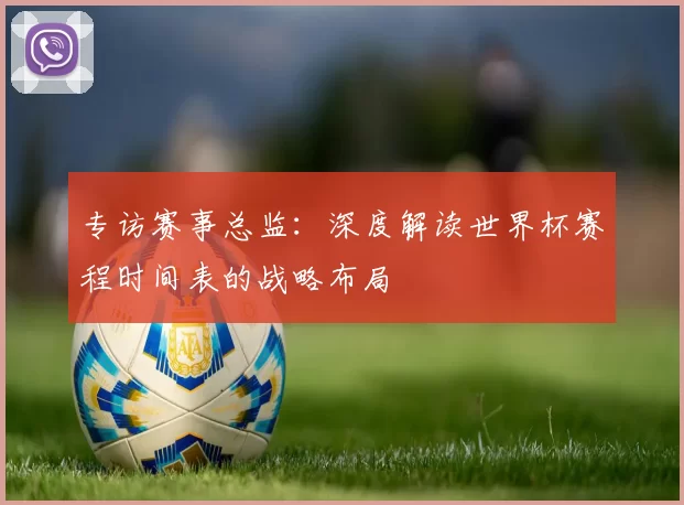 专访赛事总监：深度解读世界杯赛程时间表的战略布局