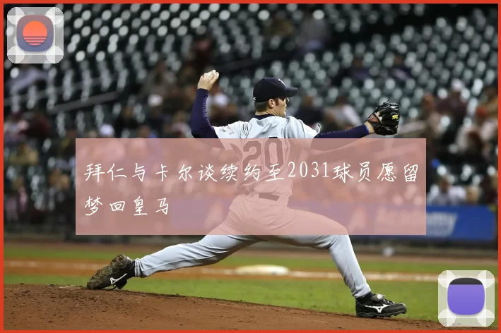 拜仁与卡尔谈续约至2031球员愿留梦回皇马