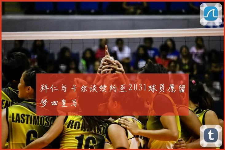 拜仁与卡尔谈续约至2031球员愿留梦回皇马