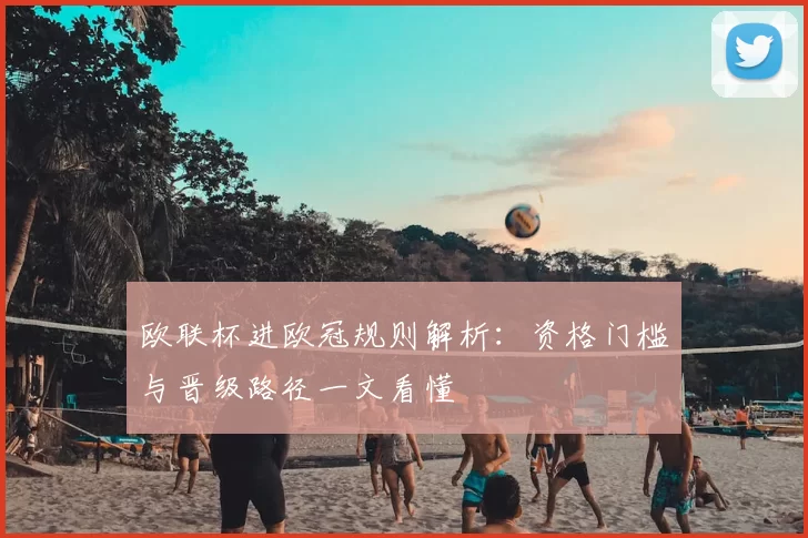 欧联杯进欧冠规则解析:资格门槛与晋级路径一文看懂