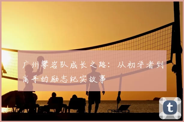 广州攀岩队成长之路：从初学者到高手的励志纪实故事
