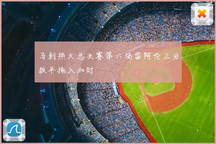 马刺热火总决赛第六场雷阿伦三分扳平拖入加时