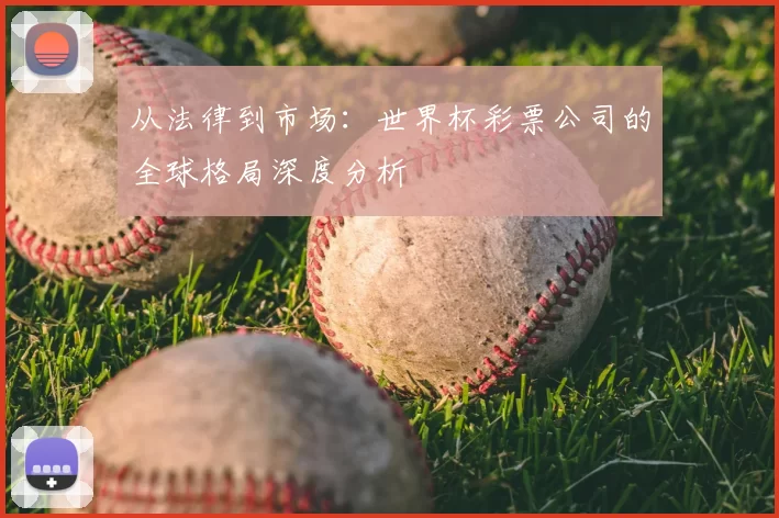 从法律到市场：世界杯彩票公司的全球格局深度分析