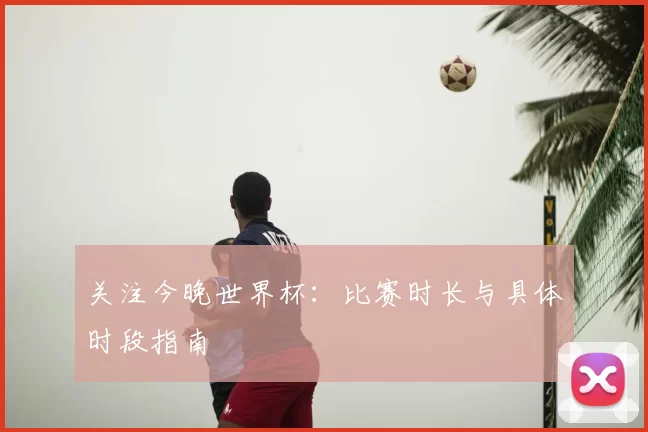 关注今晚世界杯:比赛时长与具体时段指南