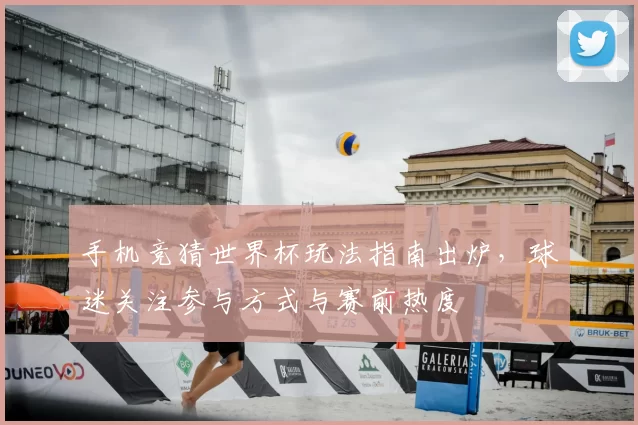 手机竞猜世界杯玩法指南出炉,球迷关注参与方式与赛前热度