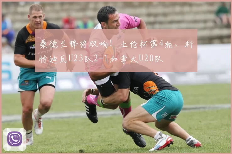 桑德兰锋将双响！土伦杯第4轮，科特迪瓦U23队2-1加拿大U20队