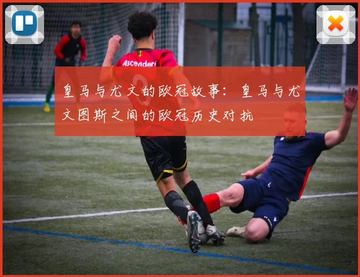 皇马与尤文的欧冠故事:皇马与尤文图斯之间的欧冠历史对抗