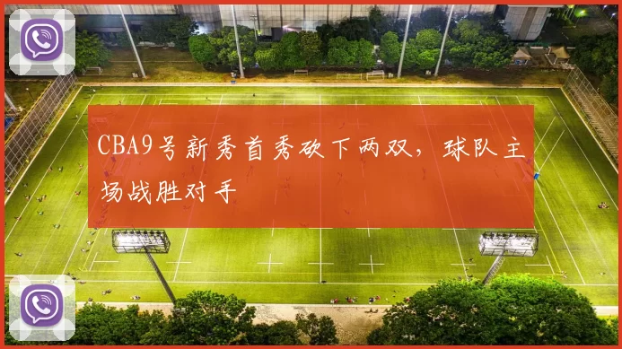 CBA9号新秀首秀砍下两双，球队主场战胜对手