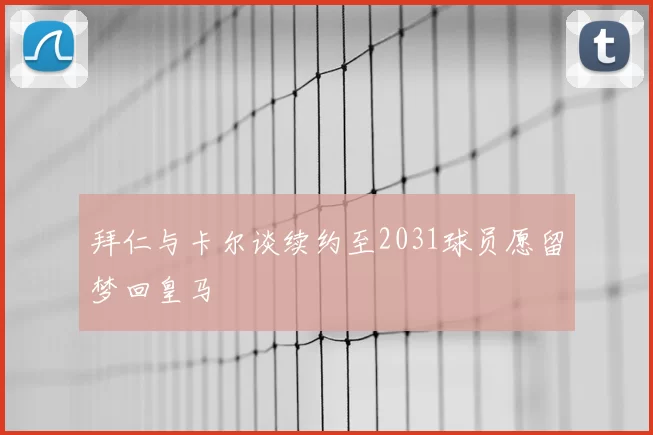 拜仁与卡尔谈续约至2031球员愿留梦回皇马