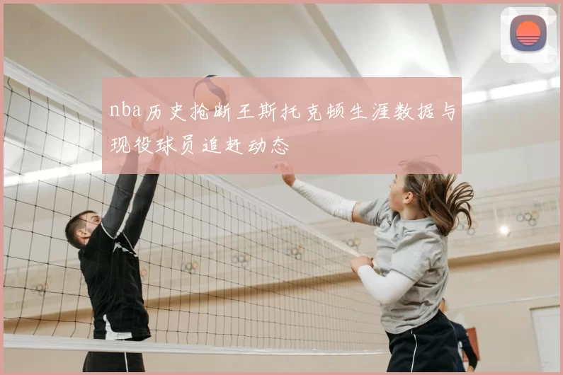 nba历史抢断王斯托克顿生涯数据与现役球员追赶动态