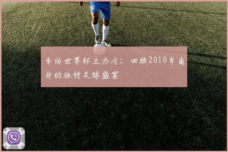 专访世界杯主办方:回顾2010年南非的独特足球盛宴