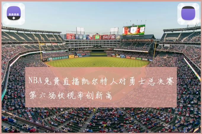 NBA免费直播凯尔特人对勇士总决赛第六场收视率创新高