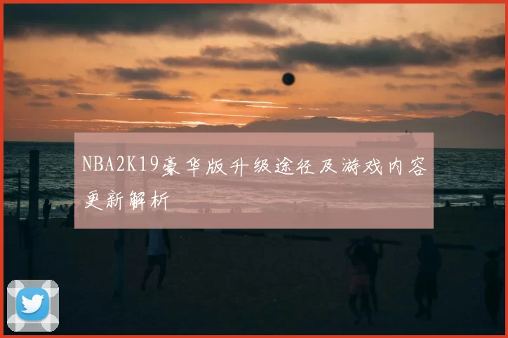 NBA2K19豪华版升级途径及游戏内容更新解析