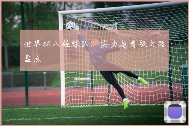 世界杯八强球队:实力与晋级之路盘点