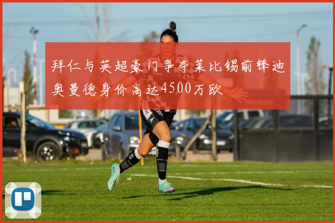 拜仁与英超豪门争夺莱比锡前锋迪奥曼德身价高达4500万欧