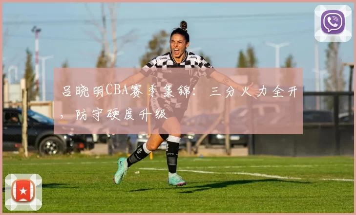 吕晓明CBA赛季集锦:三分火力全开,防守硬度升级