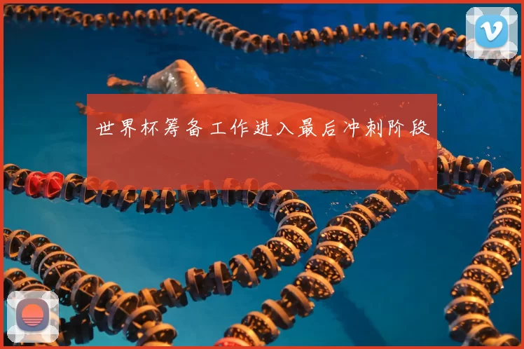 世界杯筹备工作进入最后冲刺阶段
