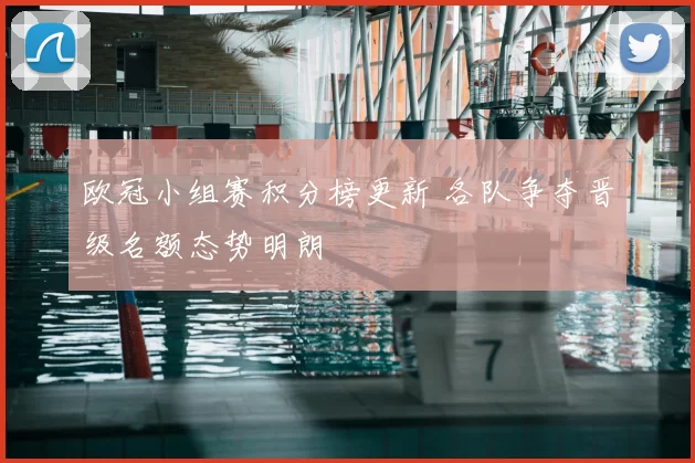 欧冠小组赛积分榜更新 各队争夺晋级名额态势明朗
