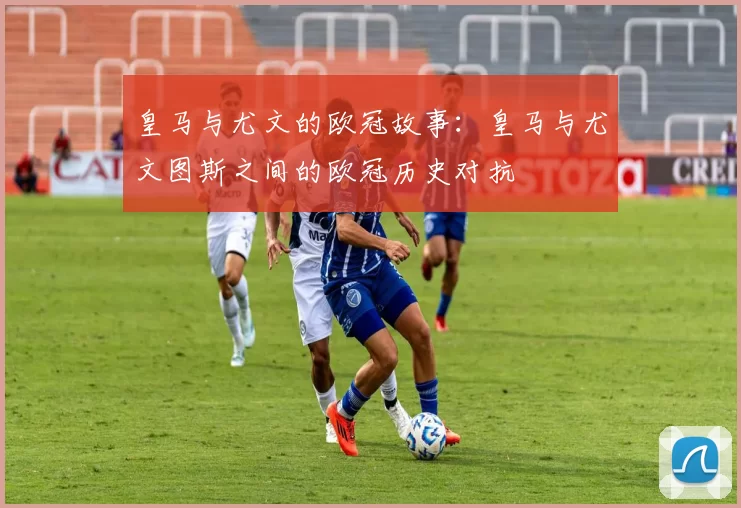 皇马与尤文的欧冠故事:皇马与尤文图斯之间的欧冠历史对抗