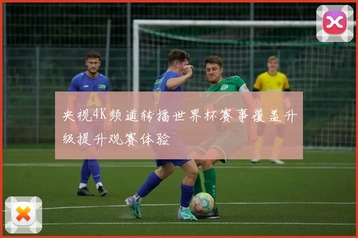 央视4K频道转播世界杯赛事覆盖升级提升观赛体验