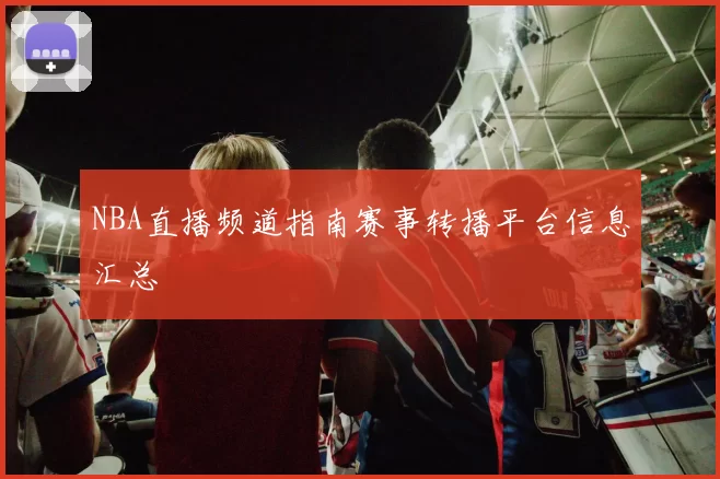 NBA直播频道指南赛事转播平台信息汇总
