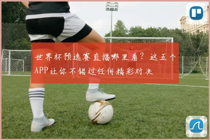 世界杯预选赛直播哪里看?这五个APP让你不错过任何精彩对决