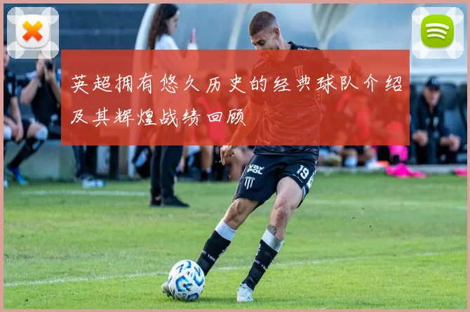 英超拥有悠久历史的经典球队介绍及其辉煌战绩回顾