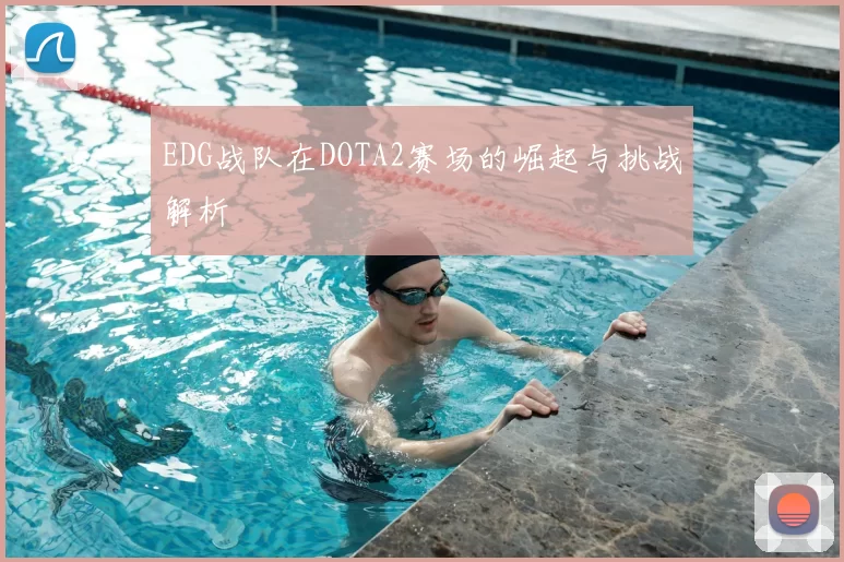 EDG战队在DOTA2赛场的崛起与挑战解析