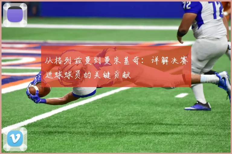 从格列兹曼到曼朱基奇:详解决赛进球球员的关键贡献