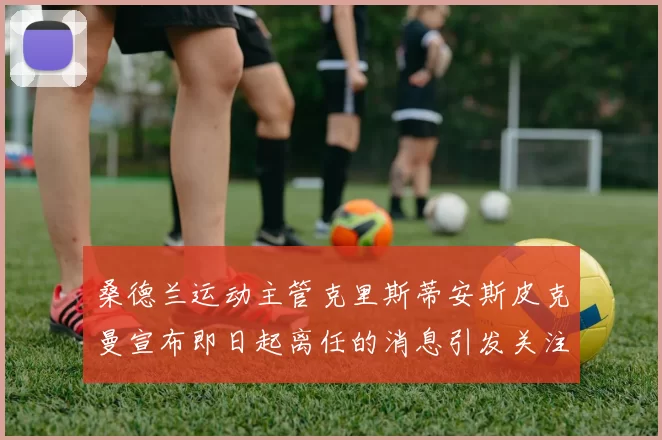 桑德兰运动主管克里斯蒂安斯皮克曼宣布即日起离任的消息引发关注