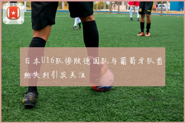 日本U16队惨败德国队与葡萄牙队首轮失利引发关注