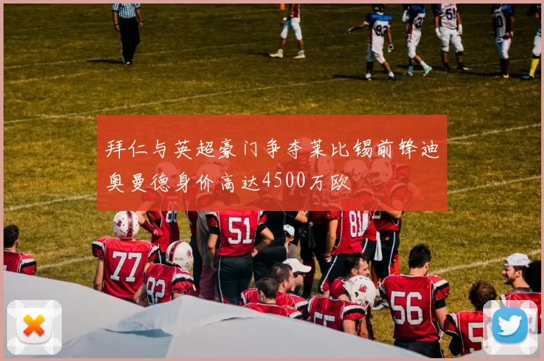 拜仁与英超豪门争夺莱比锡前锋迪奥曼德身价高达4500万欧