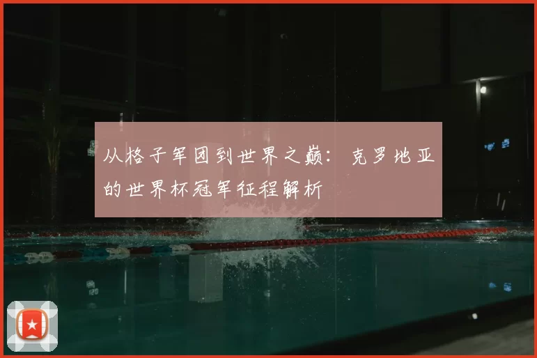 从格子军团到世界之巅:克罗地亚的世界杯冠军征程解析