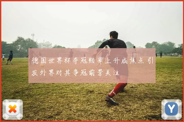 德国世界杯夺冠赔率上升成焦点 引发外界对其争冠前景关注