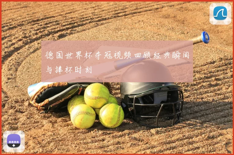 德国世界杯夺冠视频回顾经典瞬间与捧杯时刻
