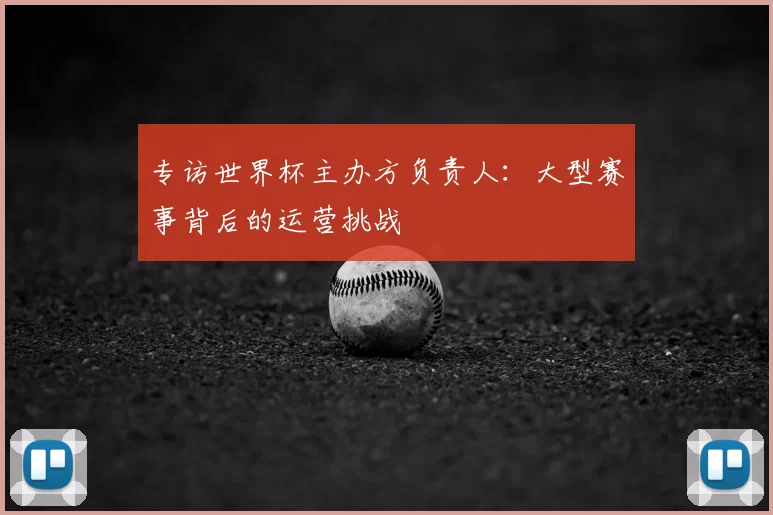专访世界杯主办方负责人:大型赛事背后的运营挑战