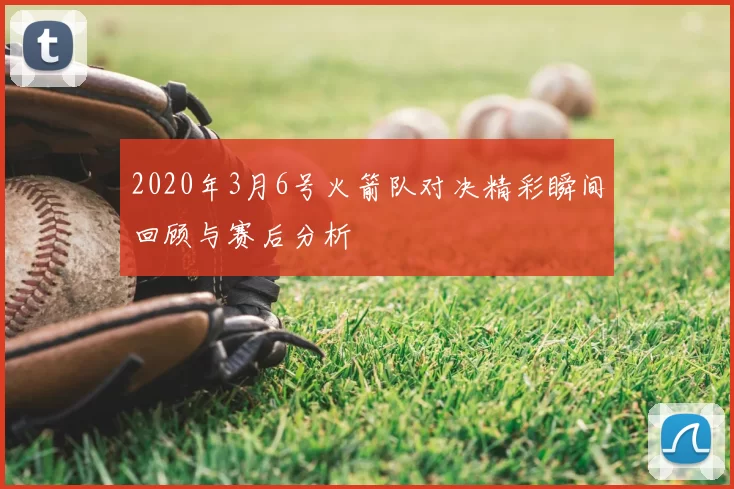 2020年3月6号火箭队对决精彩瞬间回顾与赛后分析