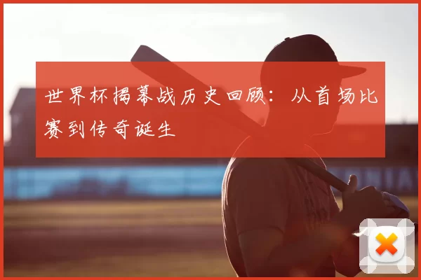 世界杯揭幕战历史回顾:从首场比赛到传奇诞生
