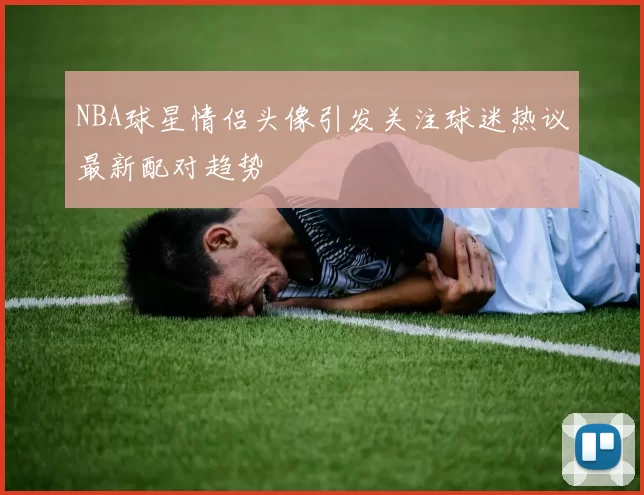 NBA球星情侣头像引发关注球迷热议最新配对趋势