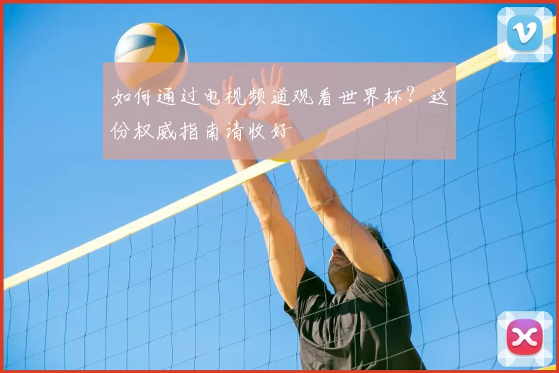 如何通过电视频道观看世界杯?这份权威指南请收好