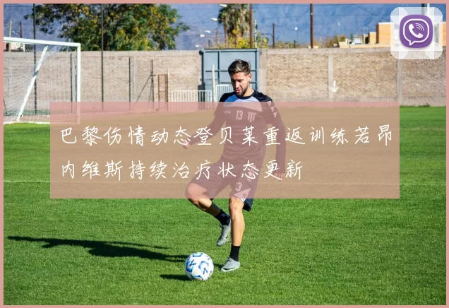巴黎伤情动态登贝莱重返训练若昂内维斯持续治疗状态更新