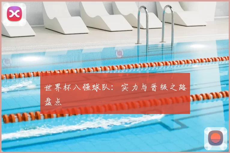 世界杯八强球队:实力与晋级之路盘点