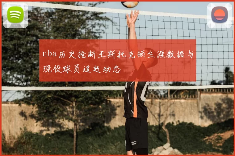 nba历史抢断王斯托克顿生涯数据与现役球员追赶动态