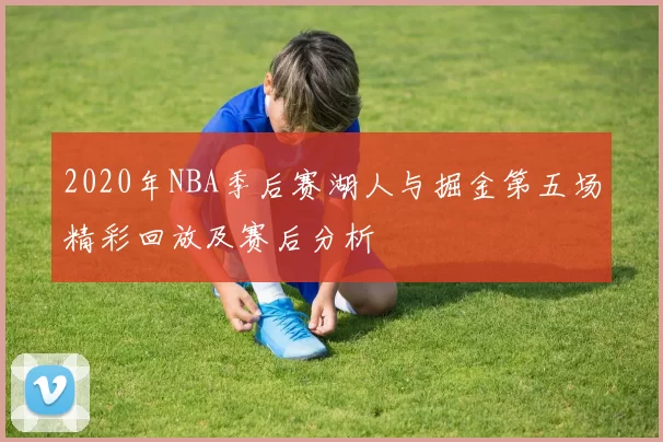 2020年NBA季后赛湖人与掘金第五场精彩回放及赛后分析