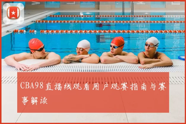 CBA98直播线观看用户观赛指南与赛事解读
