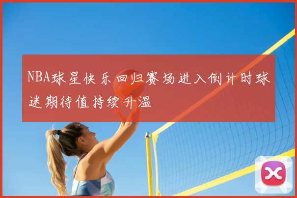NBA球星快乐回归赛场进入倒计时球迷期待值持续升温